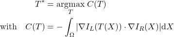 Rendered by QuickLaTeX.com \begin{align*} T^* &= \underset{T}{\operatorname{argmax}} \; C(T)\\ \text{with} \quad C(T) &= - \int_{\Omega} \vert \nabla I_L(T(X)) \cdot \nabla I_R(X)\vert \mathrm dX \end{align*}